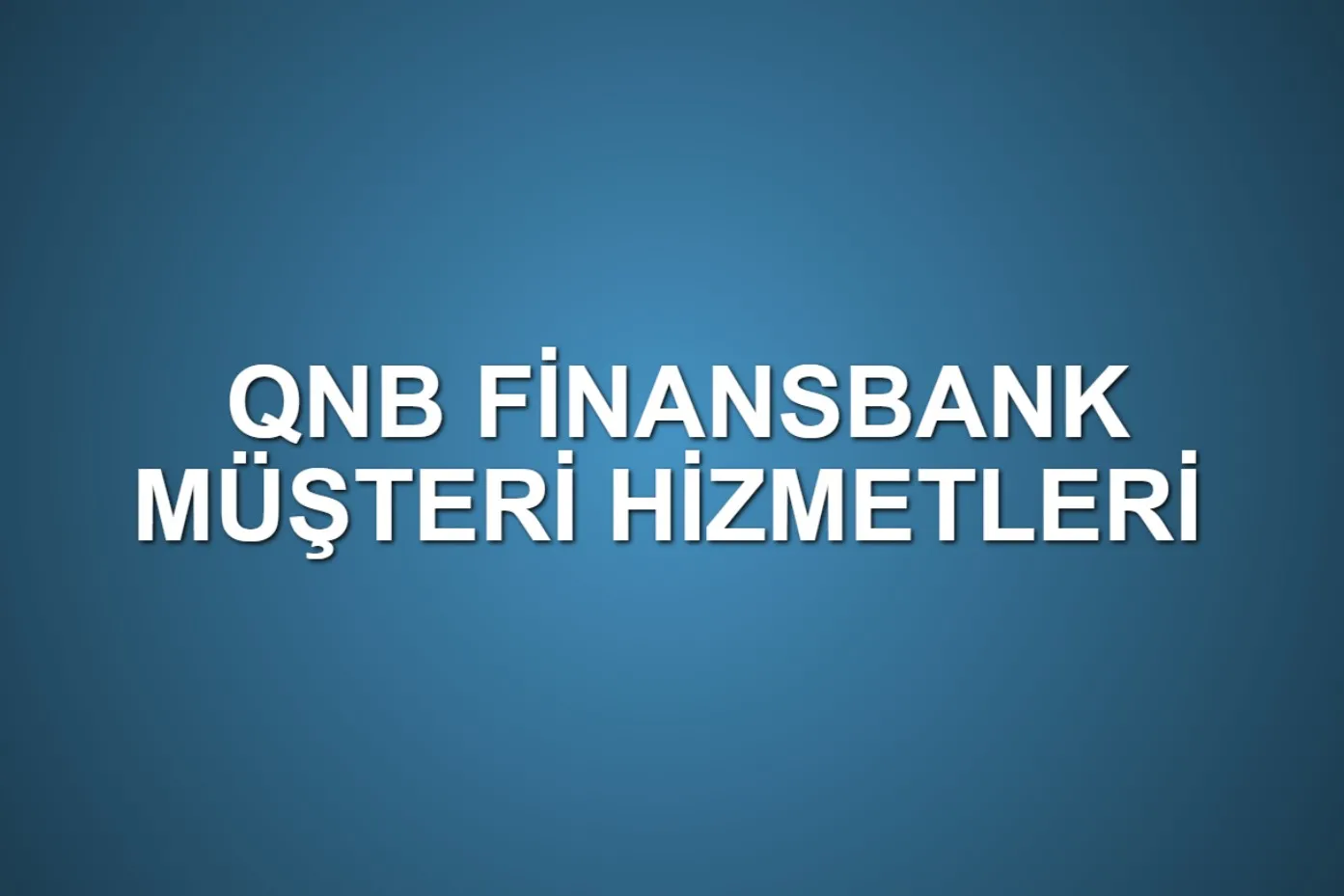 QNB Müşteri Hizmetleri: İletişim, Destek Kanalları ve 7/24 Çözüm Rehberi
